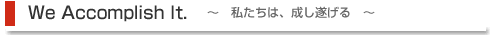 Ｗe Accomplish It.私たちは、成し遂げる。